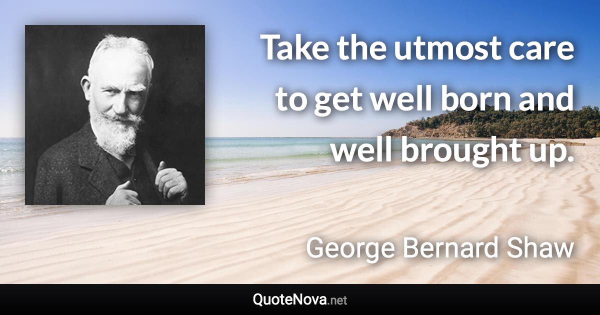 Take the utmost care to get well born and well brought up. - George Bernard Shaw quote