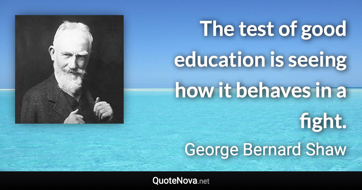 The test of good education is seeing how it behaves in a fight. - George Bernard Shaw quote