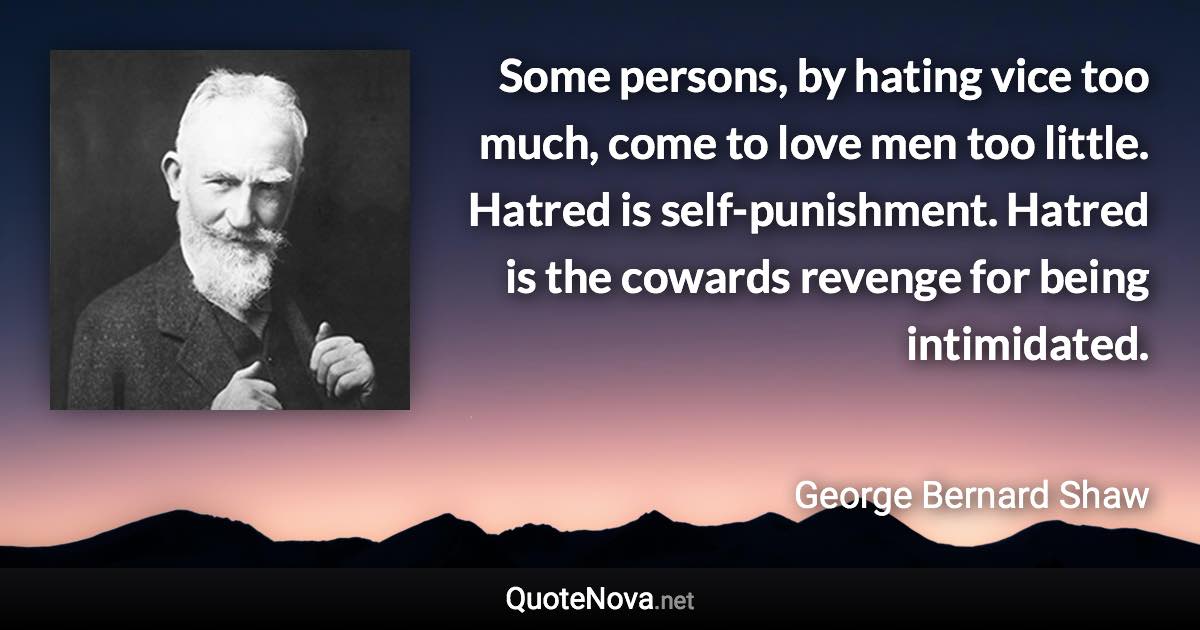 Some persons, by hating vice too much, come to love men too little. Hatred is self-punishment. Hatred is the cowards revenge for being intimidated. - George Bernard Shaw quote