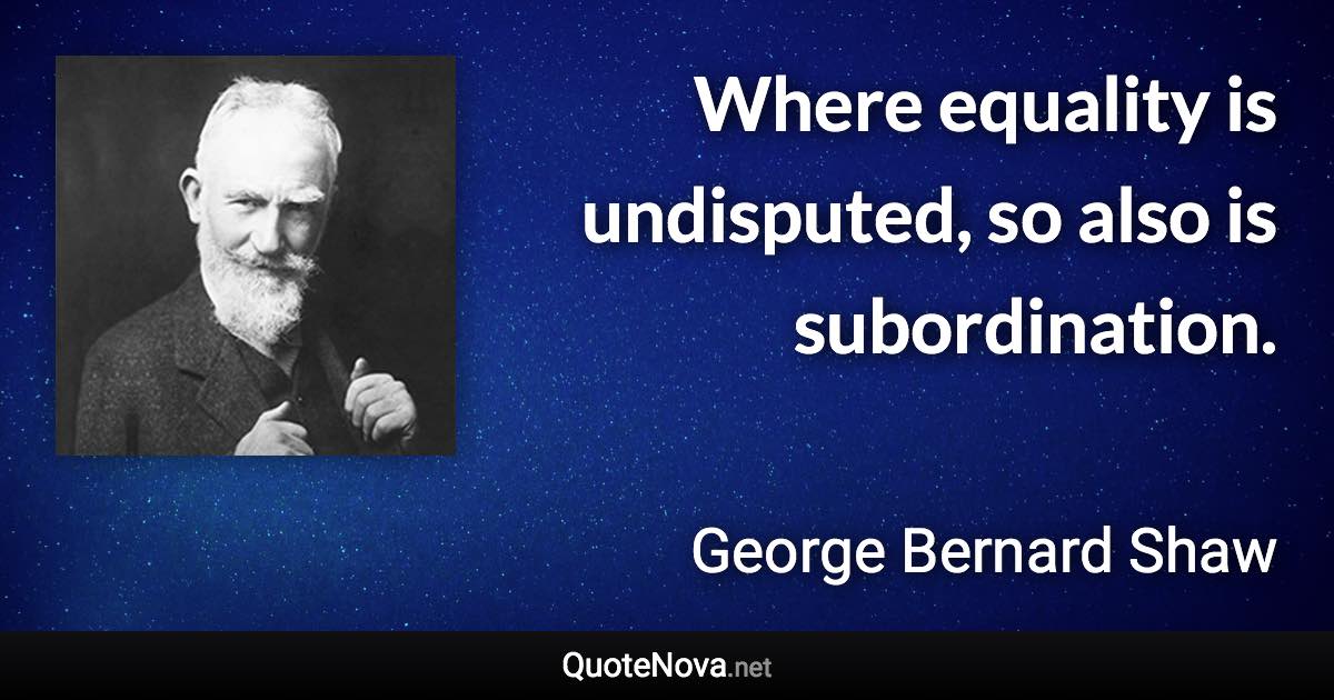 Where equality is undisputed, so also is subordination. - George Bernard Shaw quote