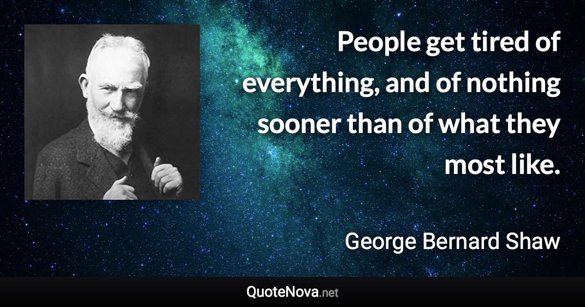 People get tired of everything, and of nothing sooner than of what they most like. - George Bernard Shaw quote