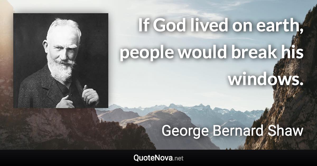 If God lived on earth, people would break his windows. - George Bernard Shaw quote