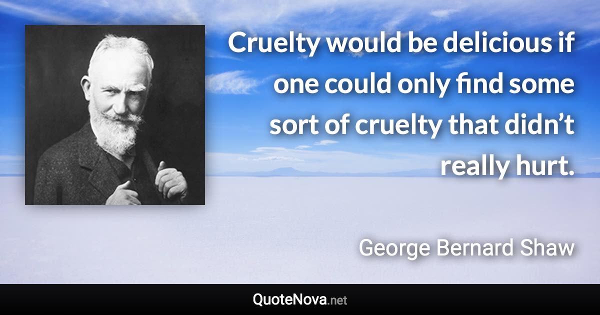 Cruelty would be delicious if one could only find some sort of cruelty that didn’t really hurt. - George Bernard Shaw quote