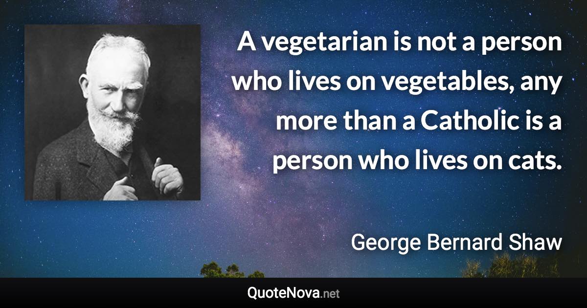 A vegetarian is not a person who lives on vegetables, any more than a Catholic is a person who lives on cats. - George Bernard Shaw quote