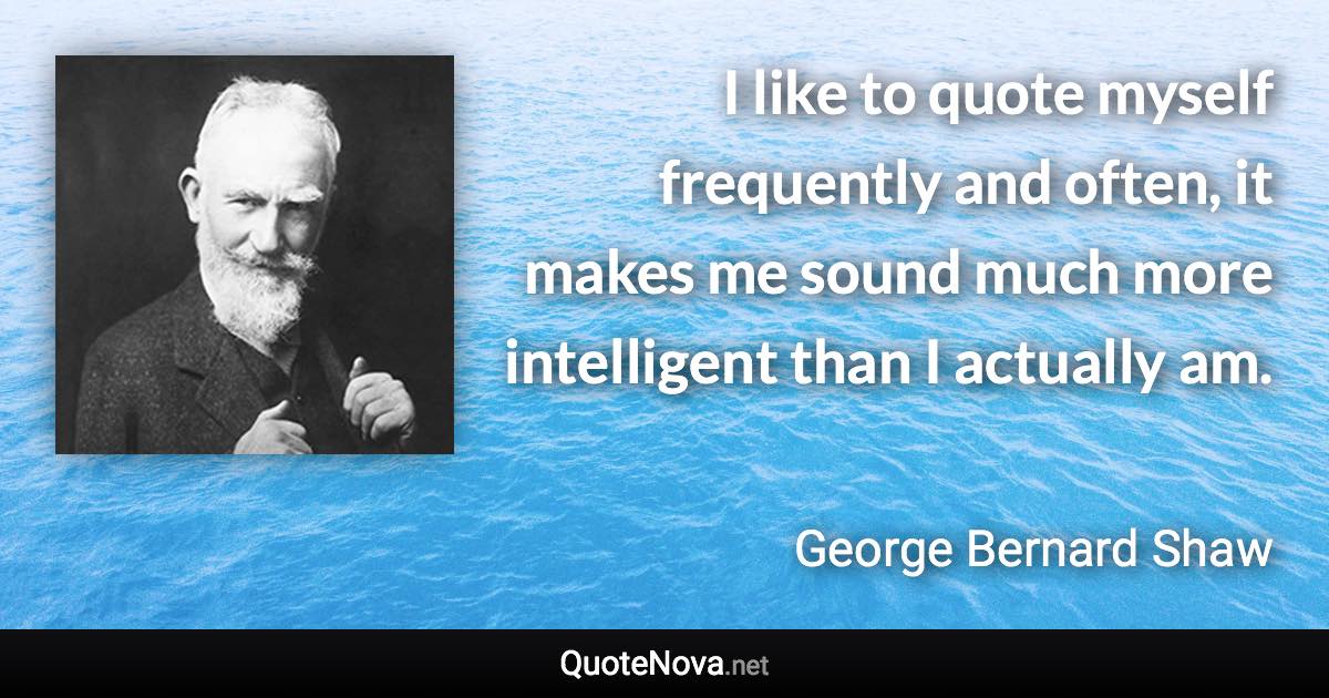 I like to quote myself frequently and often, it makes me sound much more intelligent than I actually am. - George Bernard Shaw quote