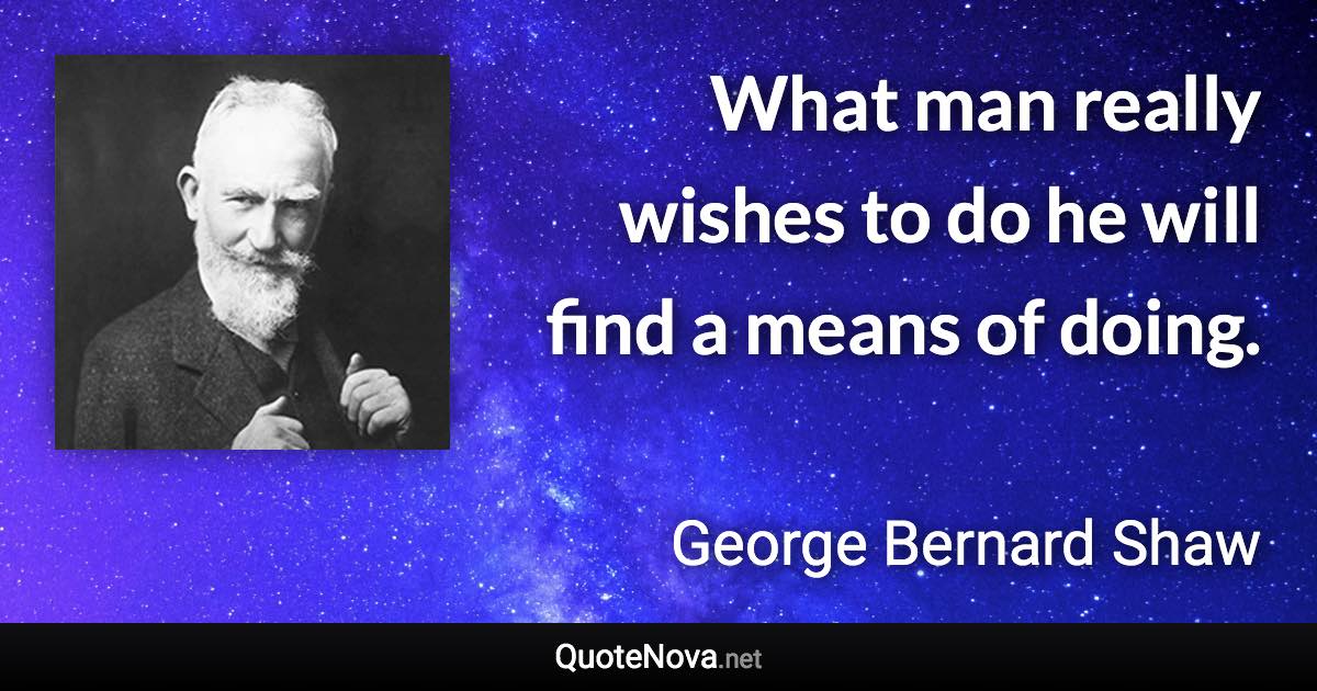 What man really wishes to do he will find a means of doing. - George Bernard Shaw quote