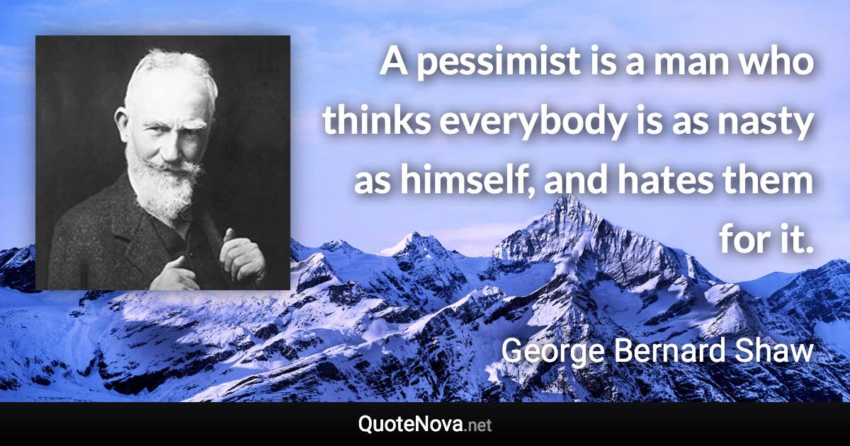 A pessimist is a man who thinks everybody is as nasty as himself, and hates them for it. - George Bernard Shaw quote