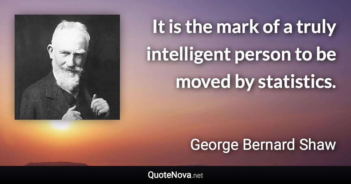 It is the mark of a truly intelligent person to be moved by statistics. - George Bernard Shaw quote