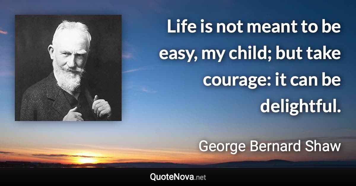 Life is not meant to be easy, my child; but take courage: it can be delightful. - George Bernard Shaw quote