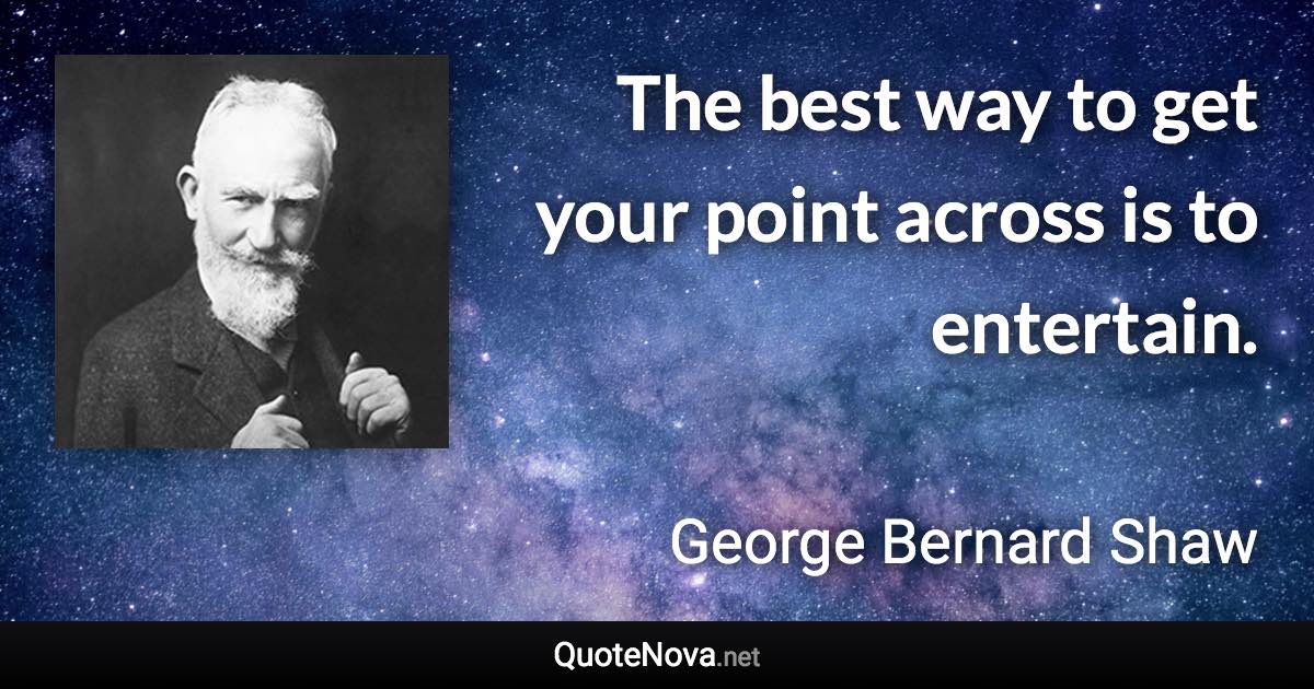 The best way to get your point across is to entertain. - George Bernard Shaw quote