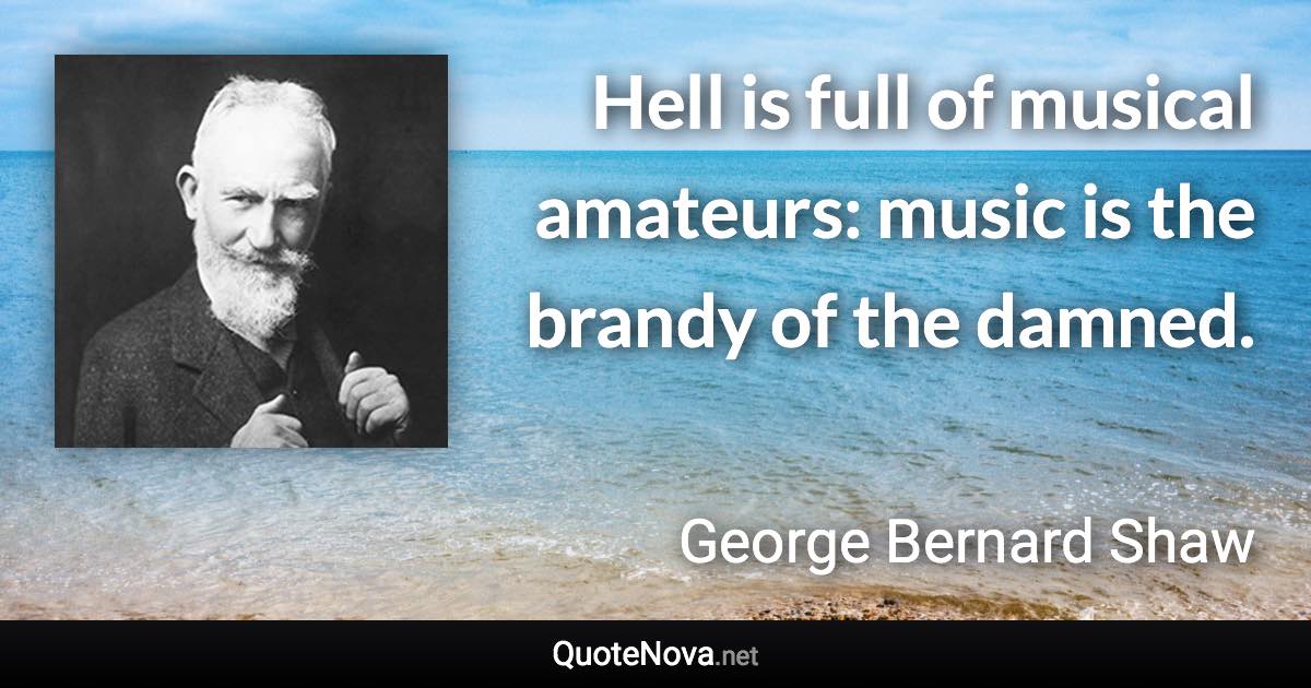 Hell is full of musical amateurs: music is the brandy of the damned. - George Bernard Shaw quote