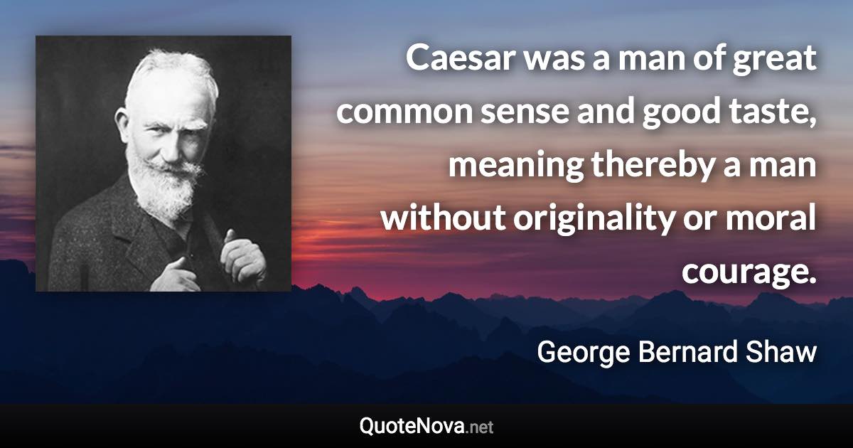 Caesar was a man of great common sense and good taste, meaning thereby a man without originality or moral courage. - George Bernard Shaw quote