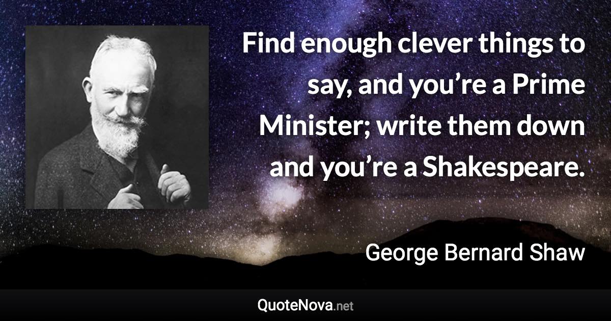 Find enough clever things to say, and you’re a Prime Minister; write them down and you’re a Shakespeare. - George Bernard Shaw quote