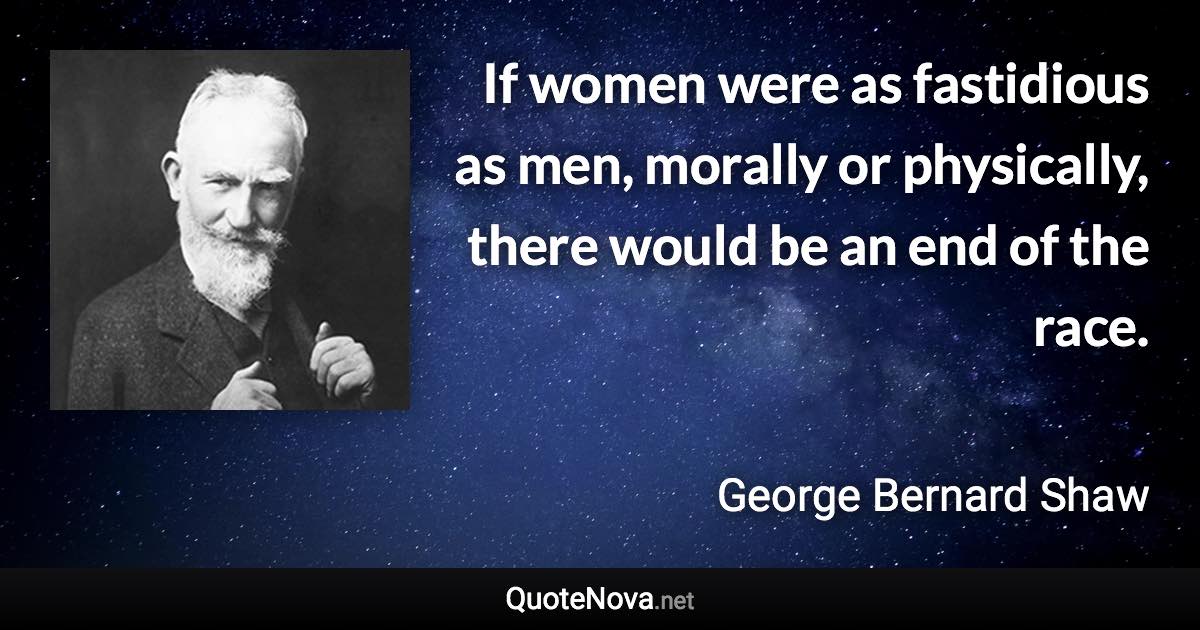 If women were as fastidious as men, morally or physically, there would be an end of the race. - George Bernard Shaw quote