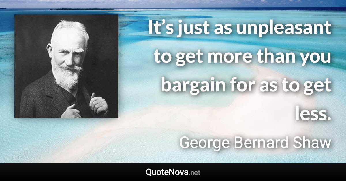 It’s just as unpleasant to get more than you bargain for as to get less. - George Bernard Shaw quote