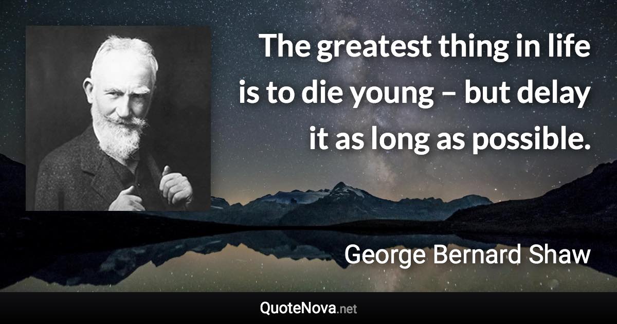 The greatest thing in life is to die young – but delay it as long as possible. - George Bernard Shaw quote