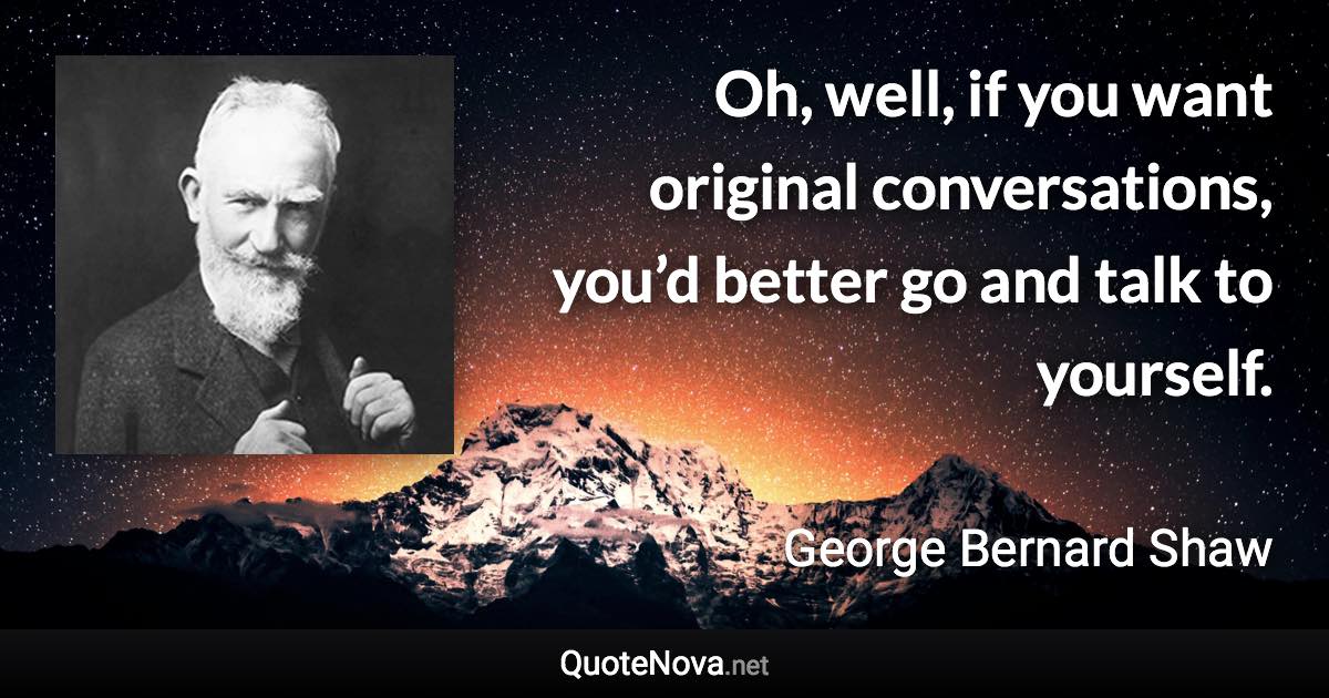 Oh, well, if you want original conversations, you’d better go and talk to yourself. - George Bernard Shaw quote