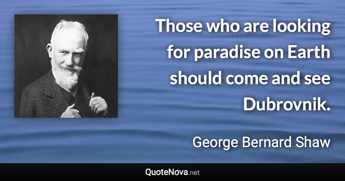Those who are looking for paradise on Earth should come and see Dubrovnik. - George Bernard Shaw quote