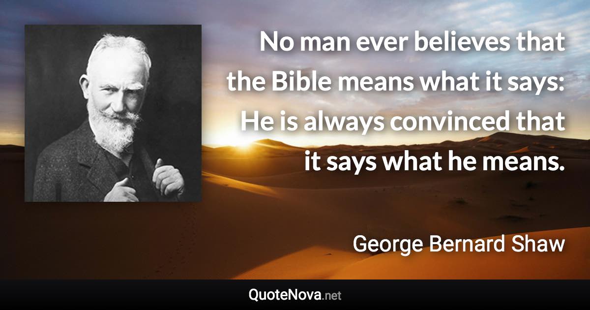 No man ever believes that the Bible means what it says: He is always convinced that it says what he means. - George Bernard Shaw quote