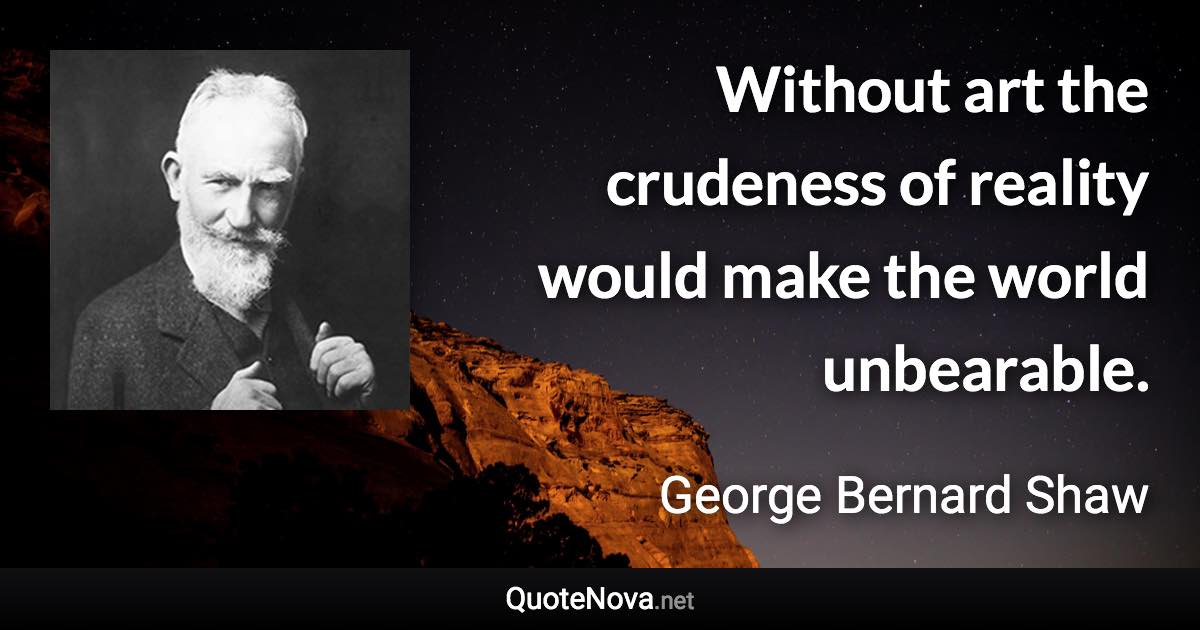 Without art the crudeness of reality would make the world unbearable. - George Bernard Shaw quote