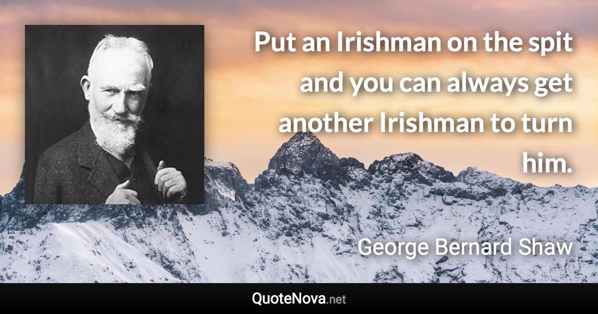 Put an Irishman on the spit and you can always get another Irishman to turn him. - George Bernard Shaw quote