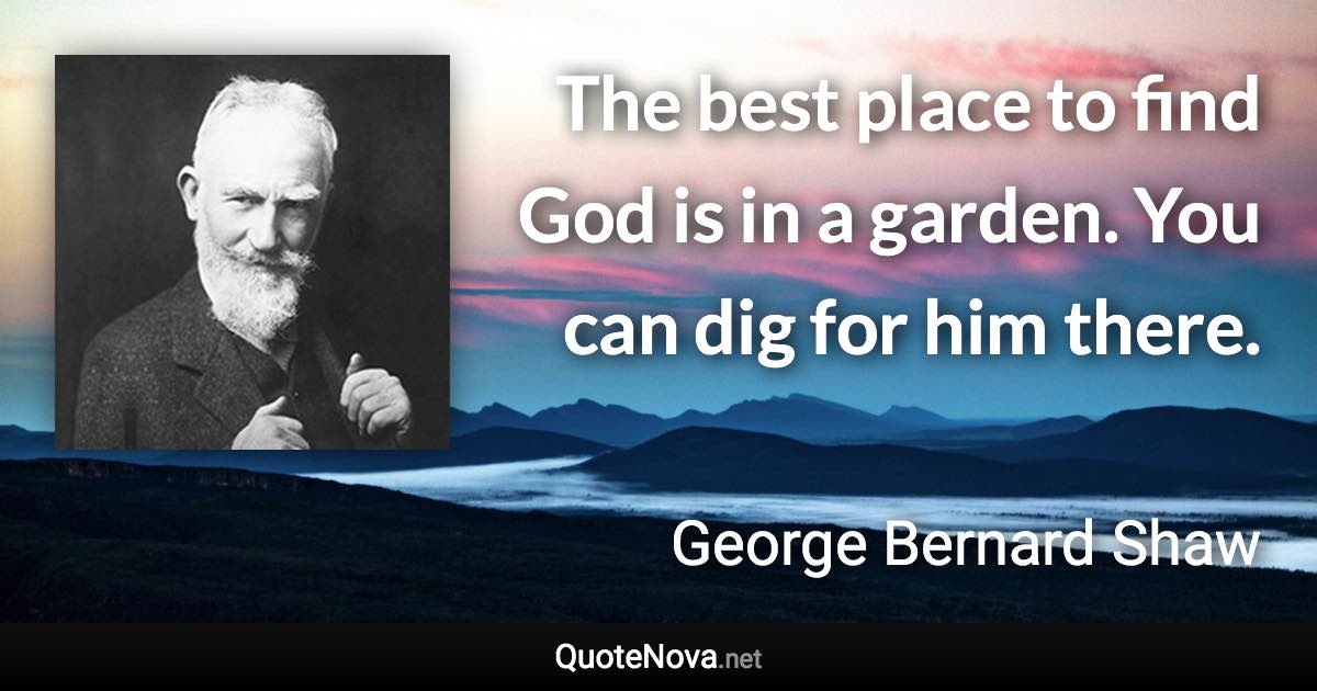 The best place to find God is in a garden. You can dig for him there. - George Bernard Shaw quote