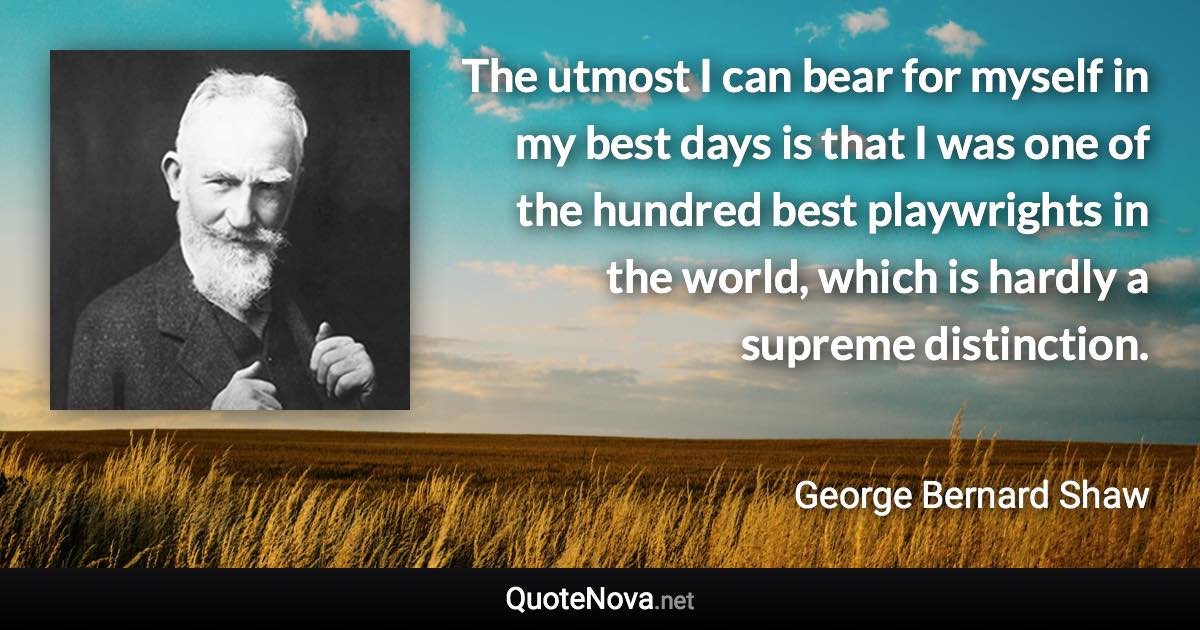 The utmost I can bear for myself in my best days is that I was one of the hundred best playwrights in the world, which is hardly a supreme distinction. - George Bernard Shaw quote