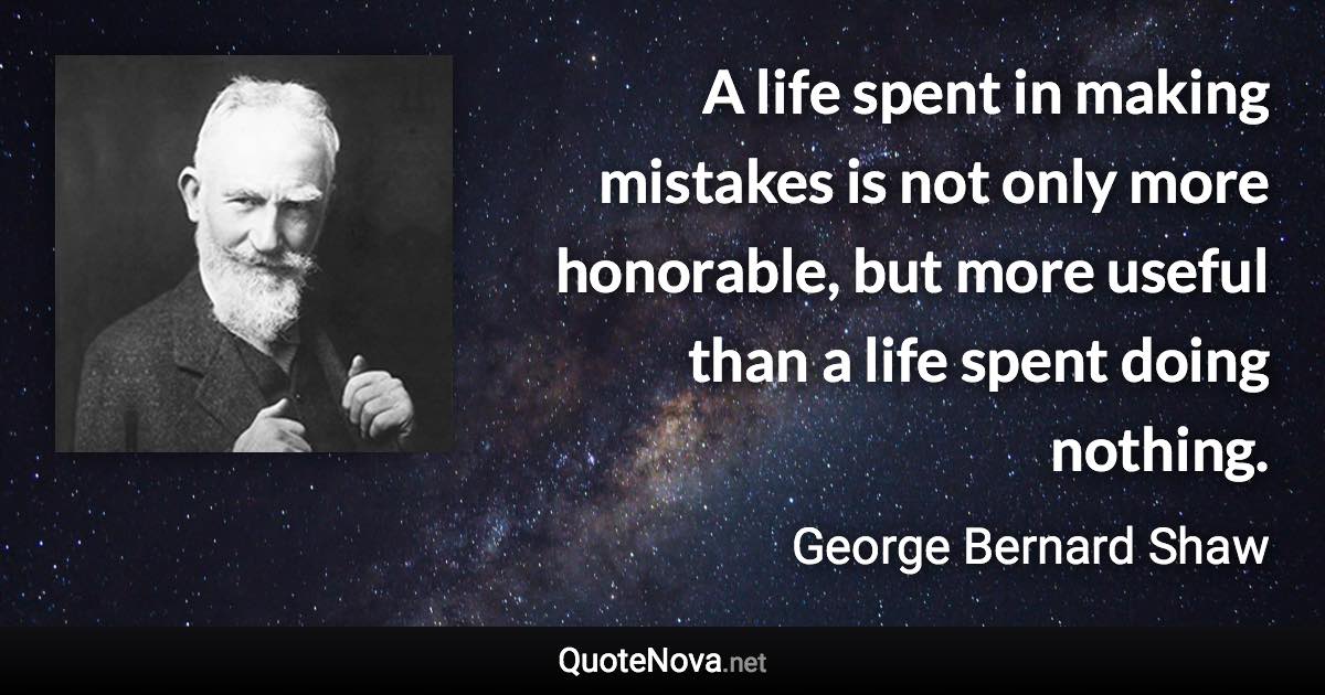 A life spent in making mistakes is not only more honorable, but more useful than a life spent doing nothing. - George Bernard Shaw quote