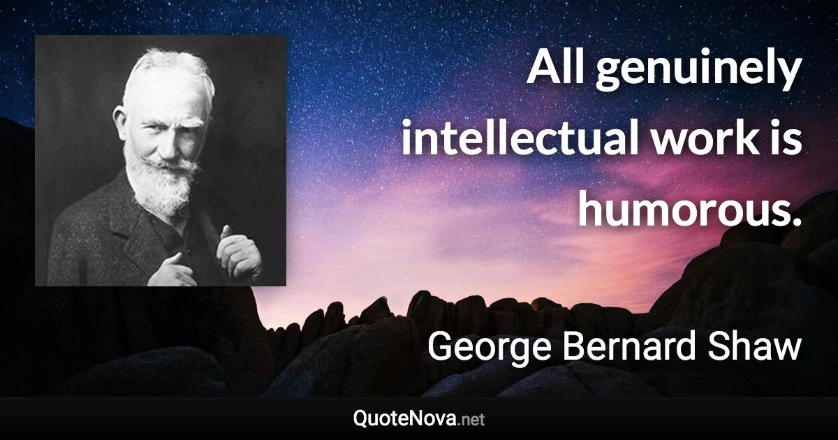 All genuinely intellectual work is humorous. - George Bernard Shaw quote