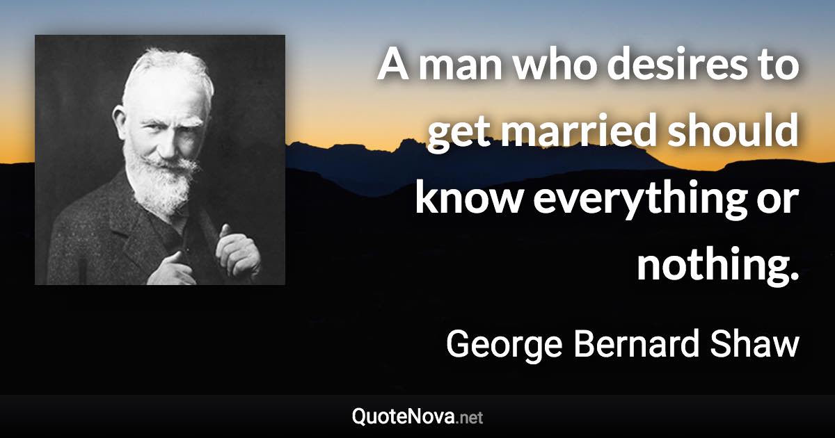 A man who desires to get married should know everything or nothing. - George Bernard Shaw quote