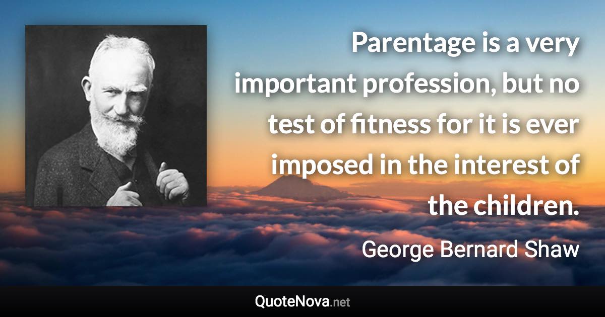 Parentage is a very important profession, but no test of fitness for it is ever imposed in the interest of the children. - George Bernard Shaw quote