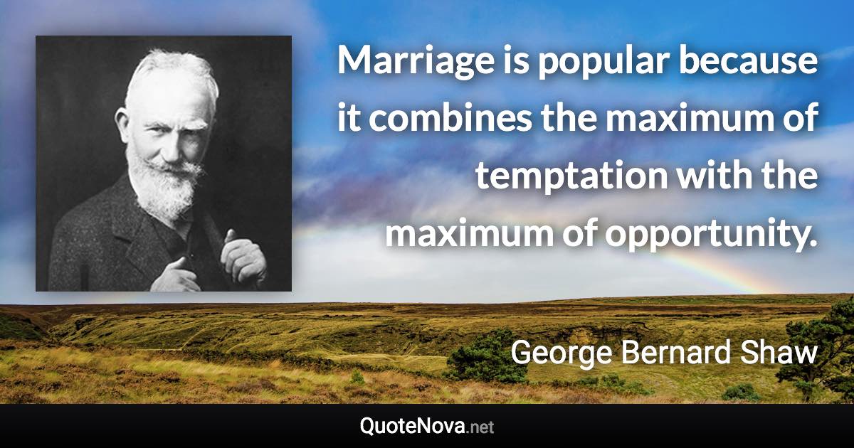 Marriage is popular because it combines the maximum of temptation with the maximum of opportunity. - George Bernard Shaw quote