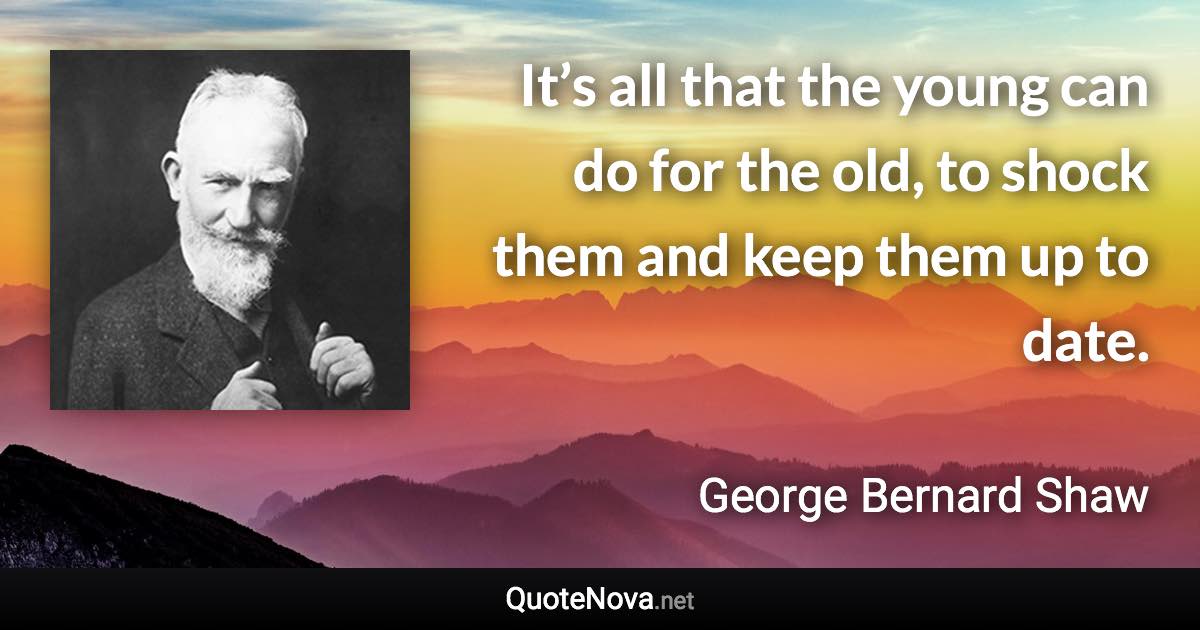 It’s all that the young can do for the old, to shock them and keep them up to date. - George Bernard Shaw quote