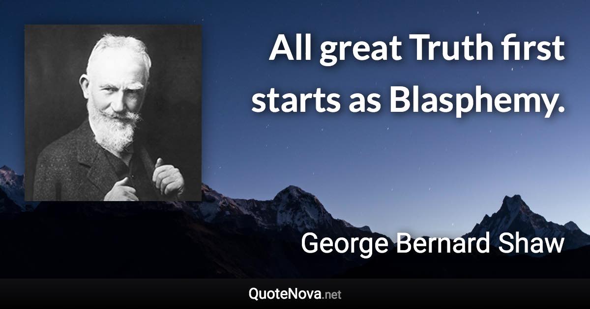 All great Truth first starts as Blasphemy. - George Bernard Shaw quote