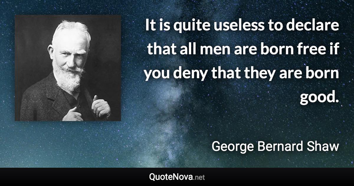 It is quite useless to declare that all men are born free if you deny that they are born good. - George Bernard Shaw quote