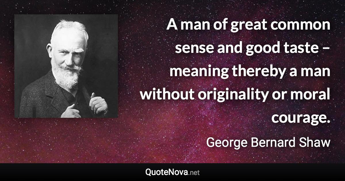 A man of great common sense and good taste – meaning thereby a man without originality or moral courage. - George Bernard Shaw quote