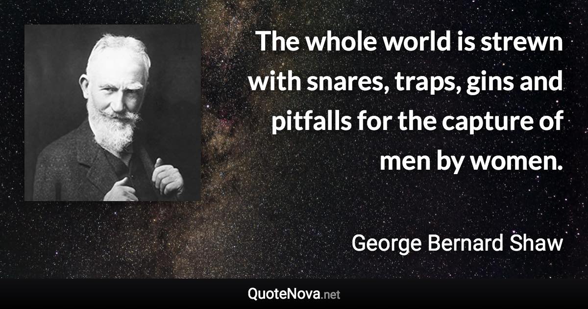 The whole world is strewn with snares, traps, gins and pitfalls for the capture of men by women. - George Bernard Shaw quote