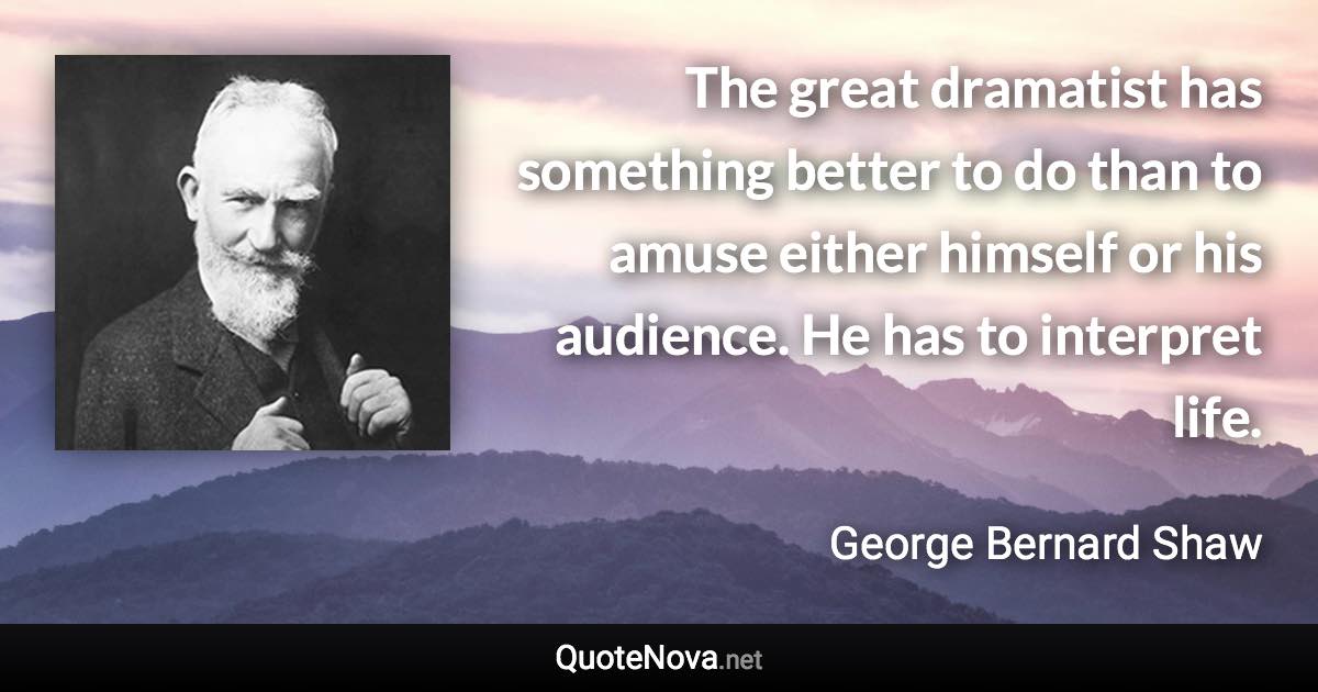 The great dramatist has something better to do than to amuse either himself or his audience. He has to interpret life. - George Bernard Shaw quote