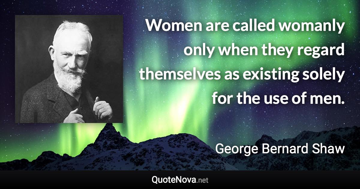 Women are called womanly only when they regard themselves as existing solely for the use of men. - George Bernard Shaw quote