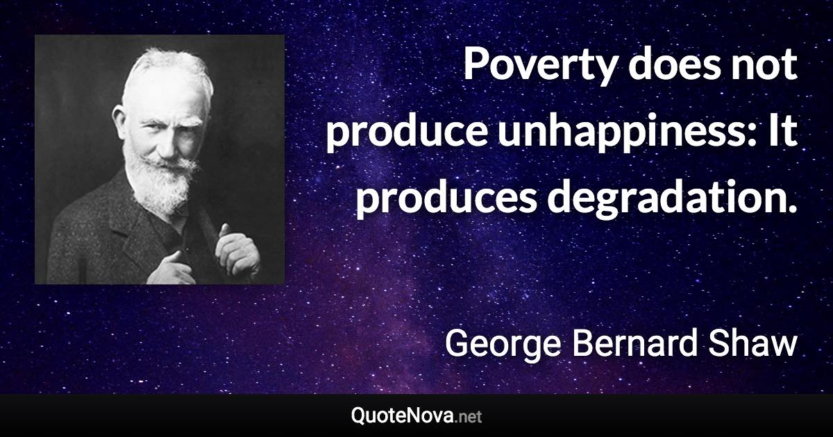 Poverty does not produce unhappiness: It produces degradation. - George Bernard Shaw quote