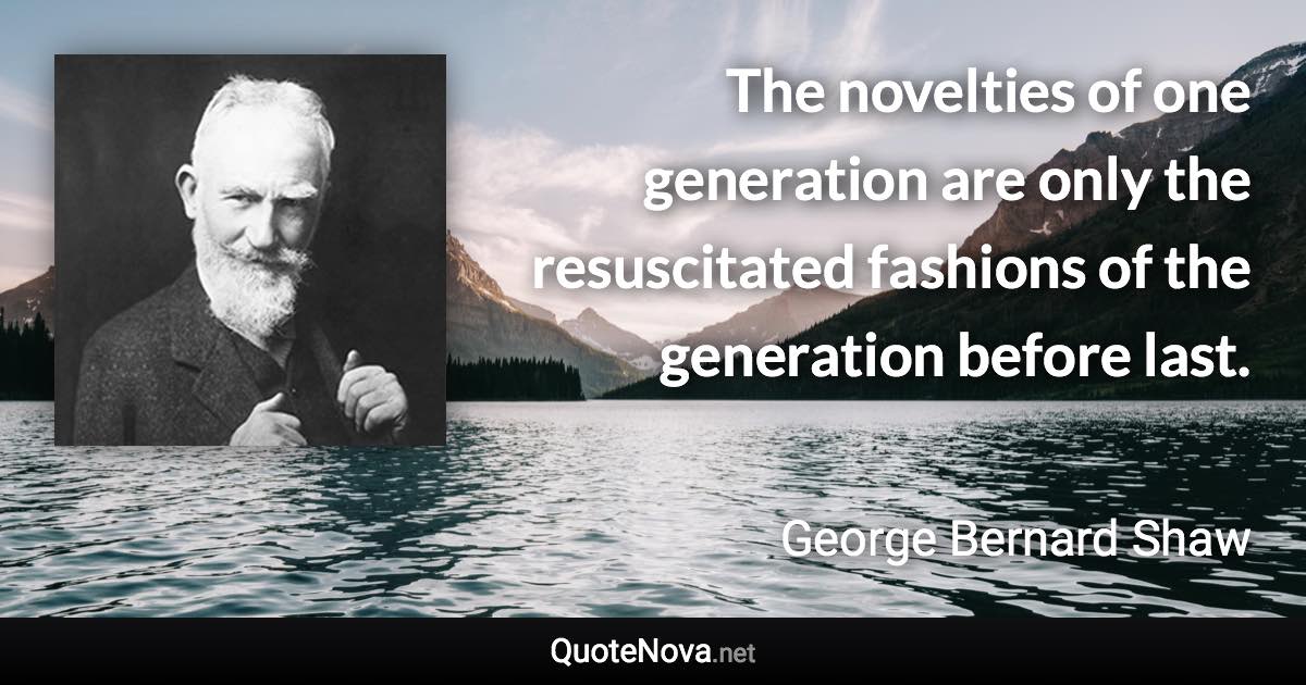 The novelties of one generation are only the resuscitated fashions of the generation before last. - George Bernard Shaw quote