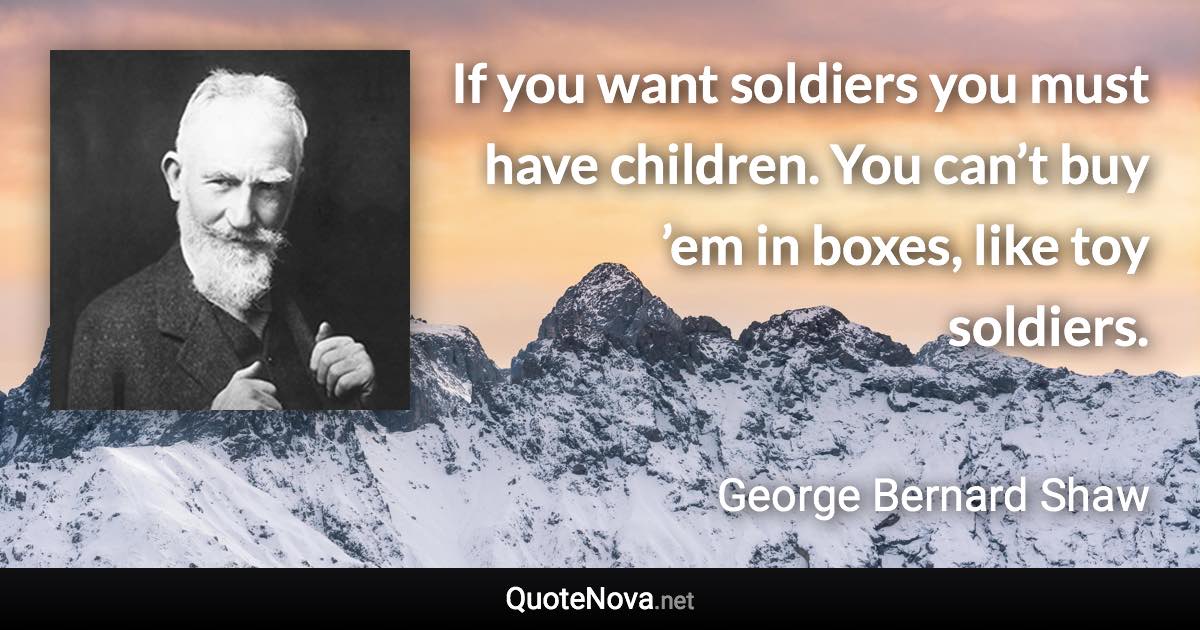 If you want soldiers you must have children. You can’t buy ’em in boxes, like toy soldiers. - George Bernard Shaw quote