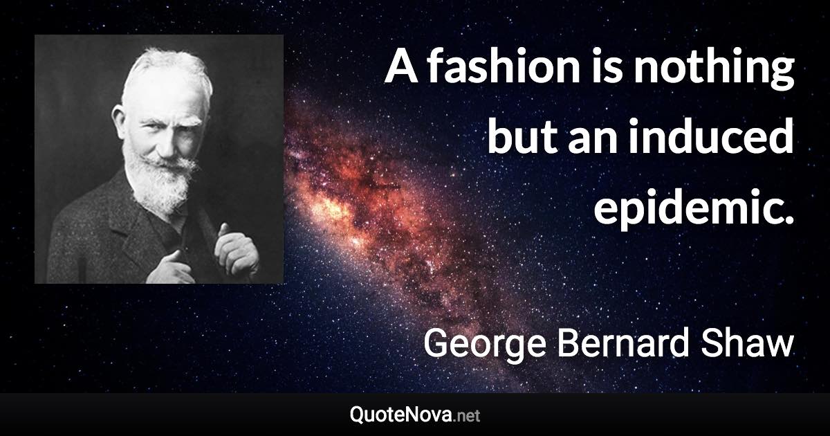 A fashion is nothing but an induced epidemic. - George Bernard Shaw quote