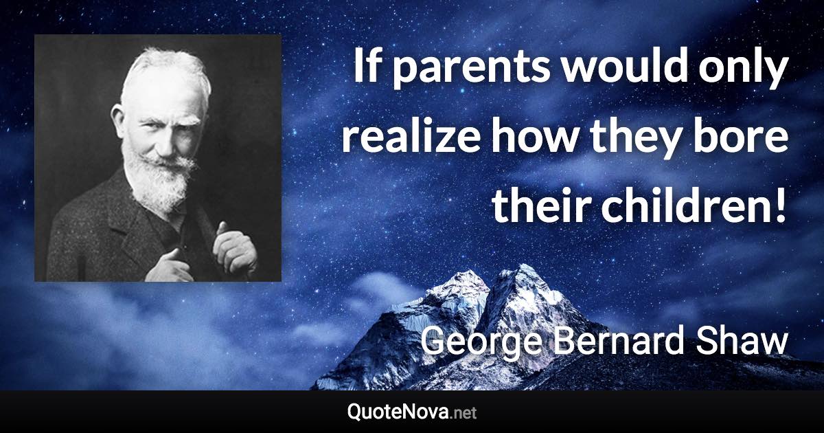 If parents would only realize how they bore their children! - George Bernard Shaw quote