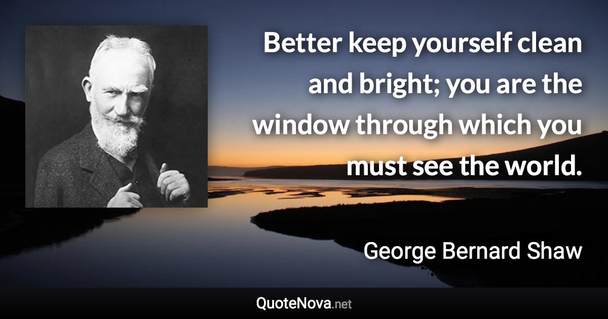 Better keep yourself clean and bright; you are the window through which you must see the world. - George Bernard Shaw quote