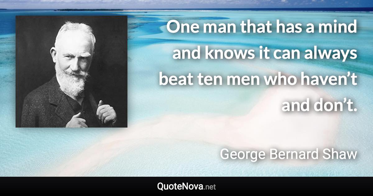 One man that has a mind and knows it can always beat ten men who haven’t and don’t. - George Bernard Shaw quote