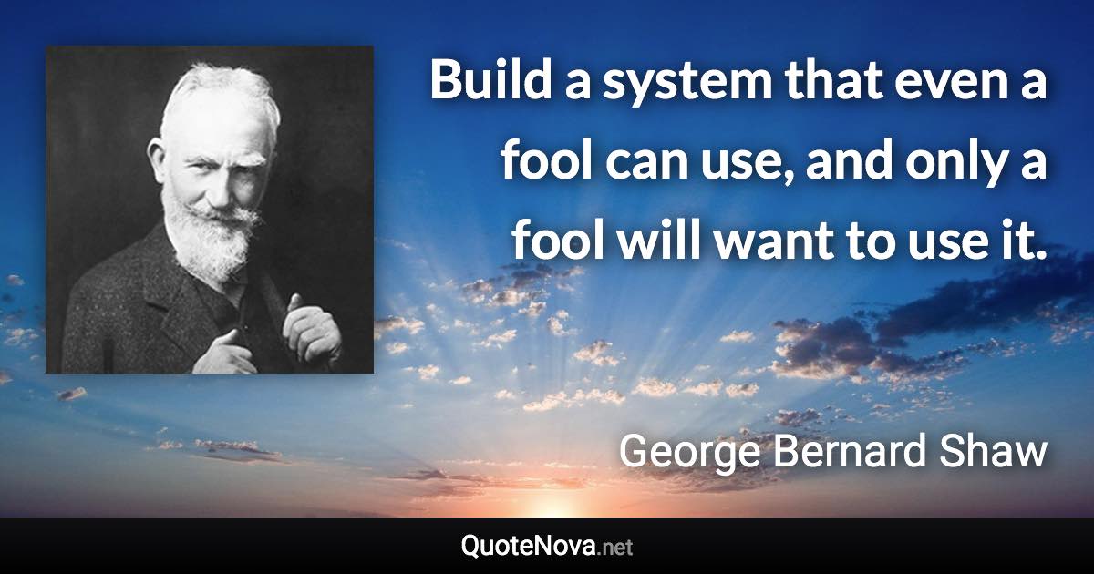 Build a system that even a fool can use, and only a fool will want to use it. - George Bernard Shaw quote