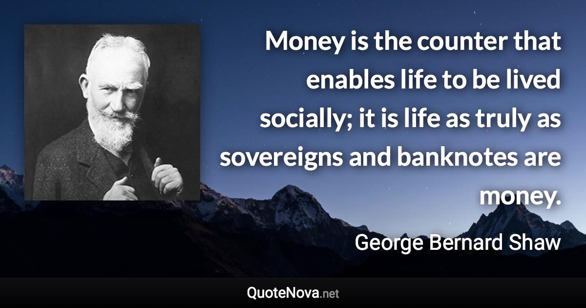 Money is the counter that enables life to be lived socially; it is life as truly as sovereigns and banknotes are money. - George Bernard Shaw quote