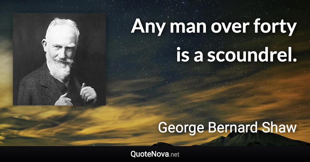 Any man over forty is a scoundrel. - George Bernard Shaw quote