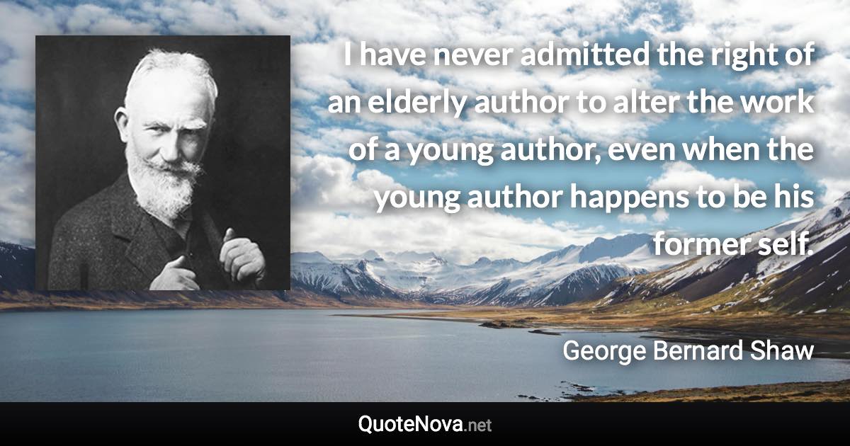I have never admitted the right of an elderly author to alter the work of a young author, even when the young author happens to be his former self. - George Bernard Shaw quote